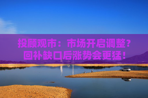 投顾观市：市场开启调整？回补缺口后涨势会更猛！