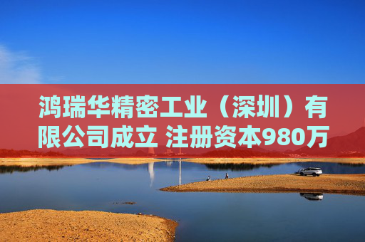 鸿瑞华精密工业（深圳）有限公司成立 注册资本980万人民币