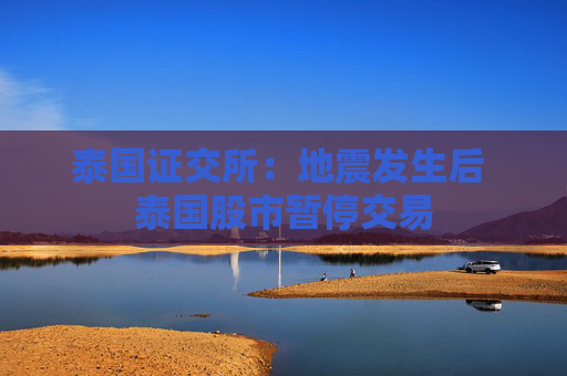 泰国证交所：地震发生后 泰国股市暂停交易