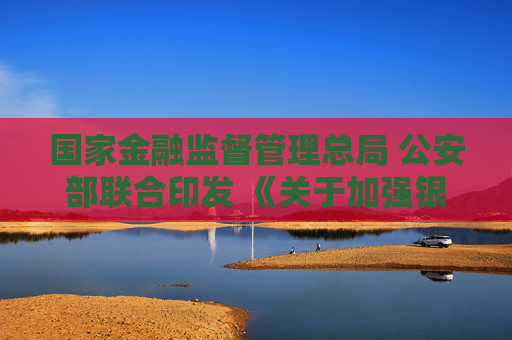 国家金融监督管理总局 公安部联合印发 《关于加强银行业保险业涉嫌犯罪案件移送工作的规定》