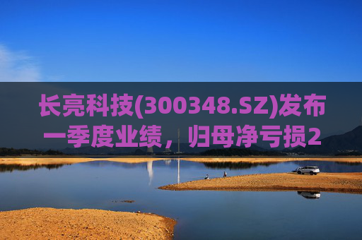 长亮科技(300348.SZ)发布一季度业绩，归母净亏损258.84万元，收窄31.69%