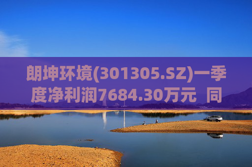 朗坤环境(301305.SZ)一季度净利润7684.30万元  同比增长94.77%