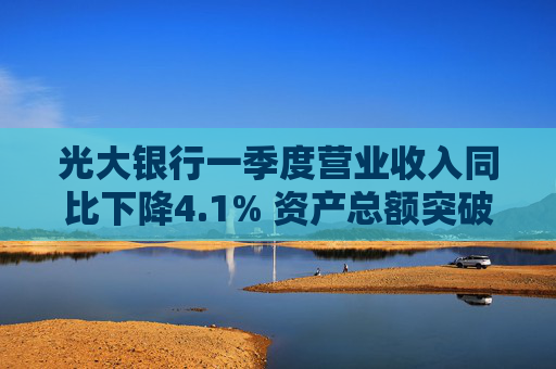 光大银行一季度营业收入同比下降4.1% 资产总额突破7万亿元
