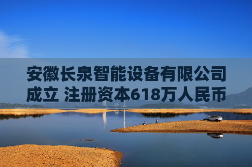 安徽长泉智能设备有限公司成立 注册资本618万人民币