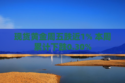现货黄金周五跌近1% 本周累计下跌0.30%