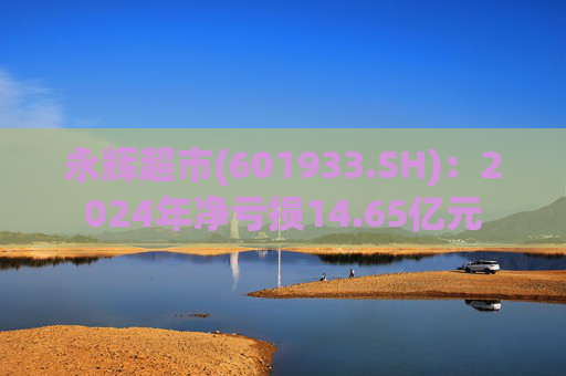 永辉超市(601933.SH)：2024年净亏损14.65亿元