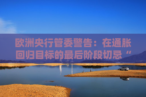 欧洲央行管委警告：在通胀回归目标的最后阶段切忌“过度乐观”