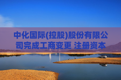 中化国际(控股)股份有限公司完成工商变更 注册资本(金)变更减至358852万人民币