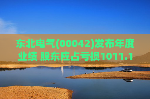 东北电气(00042)发布年度业绩 股东应占亏损1011.1万元 同比扩大69.76%