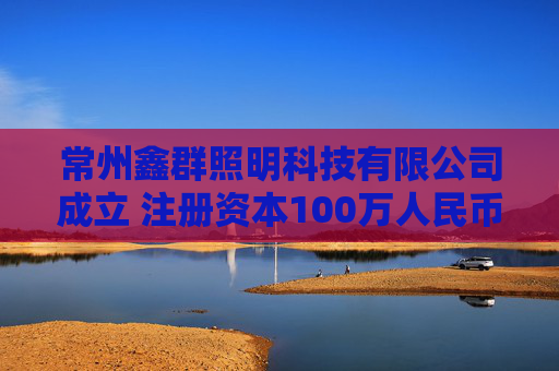 常州鑫群照明科技有限公司成立 注册资本100万人民币