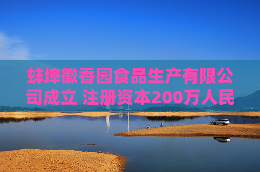 蚌埠徽香园食品生产有限公司成立 注册资本200万人民币