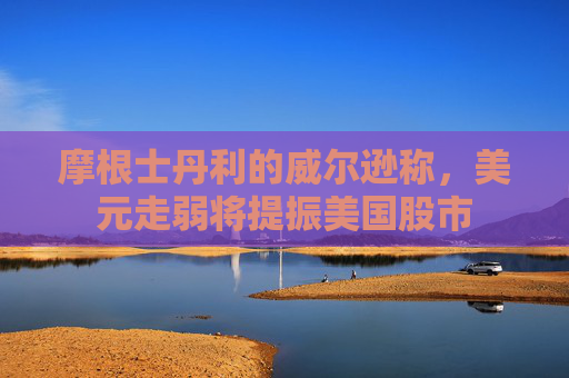 摩根士丹利的威尔逊称，美元走弱将提振美国股市