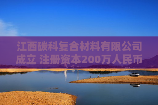 江西碳科复合材料有限公司成立 注册资本200万人民币