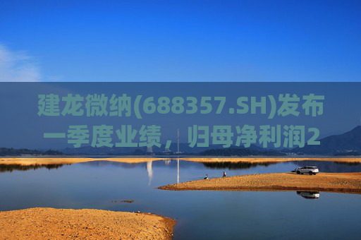 建龙微纳(688357.SH)发布一季度业绩，归母净利润2541万元，同比下降19.68%