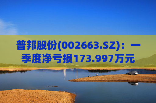 普邦股份(002663.SZ)：一季度净亏损173.997万元