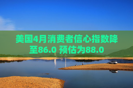 美国4月消费者信心指数降至86.0 预估为88.0