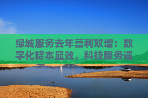 绿城服务去年营利双增：数字化降本显效，科技服务遇阻