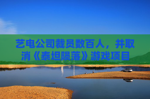 艺电公司裁员数百人，并取消《泰坦陨落》游戏项目