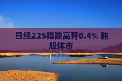 日经225指数高开0.4% 韩股休市