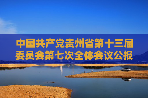 中国共产党贵州省第十三届委员会第七次全体会议公报