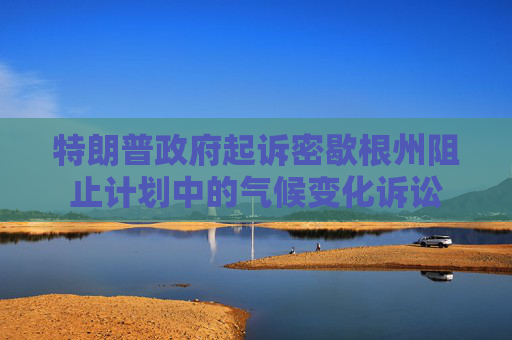 特朗普政府起诉密歇根州阻止计划中的气候变化诉讼
