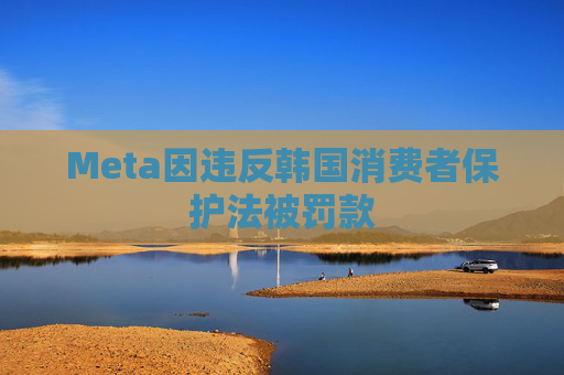 Meta因违反韩国消费者保护法被罚款