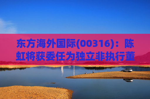 东方海外国际(00316)：陈虹将获委任为独立非执行董事