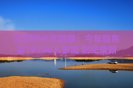 巴菲特分享数据：今年股东会19700人参加 创纪录新高