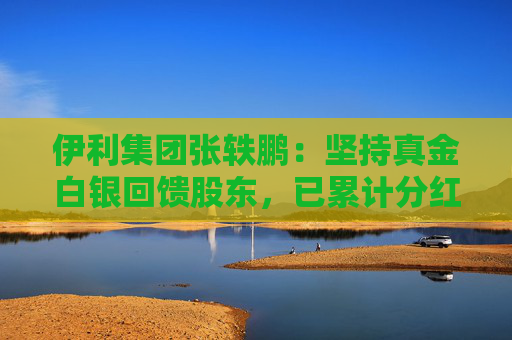 伊利集团张轶鹏：坚持真金白银回馈股东，已累计分红508亿元，位列中国乳企第一