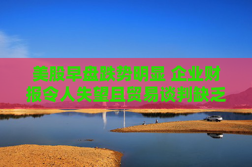 美股早盘跌势明显 企业财报令人失望且贸易谈判缺乏进展  第1张