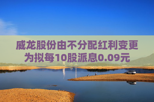 威龙股份由不分配红利变更为拟每10股派息0.09元