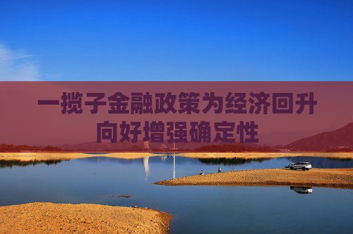 一揽子金融政策为经济回升向好增强确定性