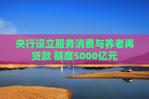 央行设立服务消费与养老再贷款 额度5000亿元