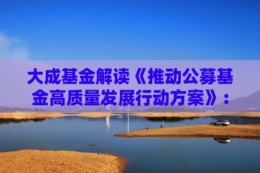 大成基金解读《推动公募基金高质量发展行动方案》：以投资者为本  构建权益投资发展新格局