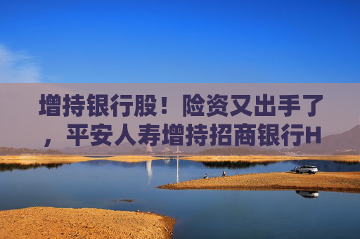 增持银行股！险资又出手了，平安人寿增持招商银行H股  第1张
