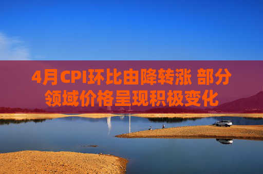 4月CPI环比由降转涨 部分领域价格呈现积极变化