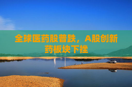 全球医药股普跌，A股创新药板块下挫  第1张