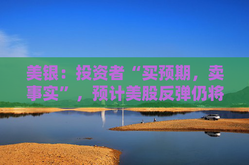 美银：投资者“买预期，卖事实”，预计美股反弹仍将乏力