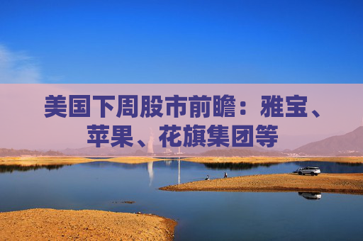 美国下周股市前瞻：雅宝、苹果、花旗集团等
