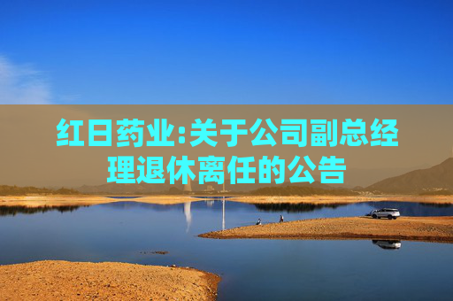 红日药业:关于公司副总经理退休离任的公告