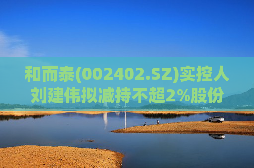 和而泰(002402.SZ)实控人刘建伟拟减持不超2%股份