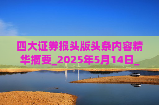 四大证券报头版头条内容精华摘要_2025年5月14日_财经新闻  第1张