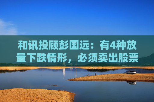 和讯投顾彭国远：有4种放量下跌情形，必须卖出股票