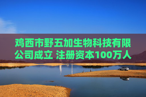 鸡西市野五加生物科技有限公司成立 注册资本100万人民币