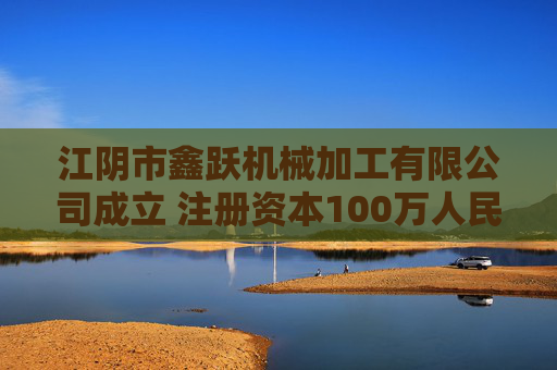 江阴市鑫跃机械加工有限公司成立 注册资本100万人民币