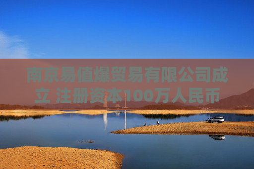 南京易值爆贸易有限公司成立 注册资本100万人民币