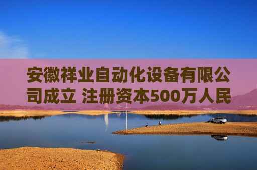 安徽祥业自动化设备有限公司成立 注册资本500万人民币