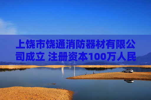 上饶市饶通消防器材有限公司成立 注册资本100万人民币