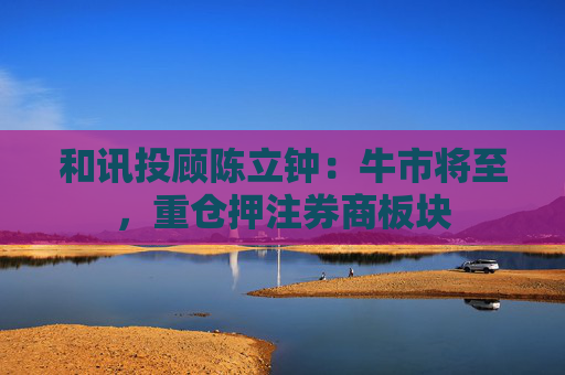 和讯投顾陈立钟：牛市将至，重仓押注券商板块