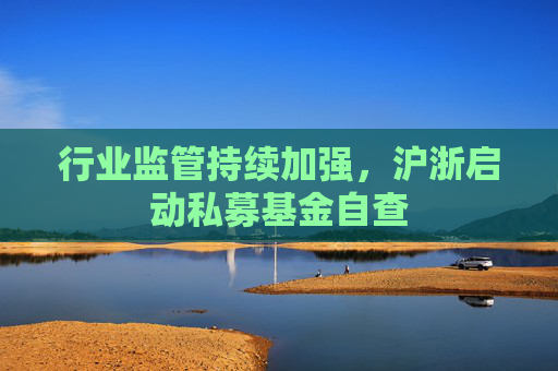 行业监管持续加强，沪浙启动私募基金自查